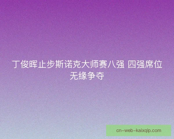 丁俊晖止步斯诺克大师赛八强 四强席位无缘争夺