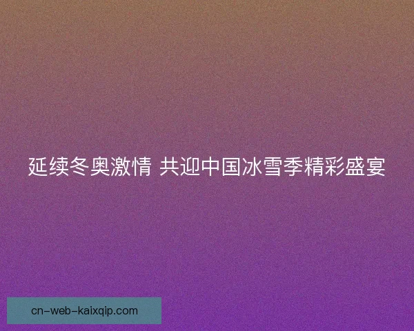 延续冬奥激情 共迎中国冰雪季精彩盛宴