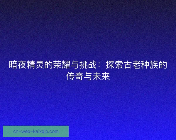 暗夜精灵的荣耀与挑战：探索古老种族的传奇与未来